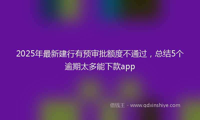 2025年最新建行有预审批额度不通过，总结5个逾期太多能下款app