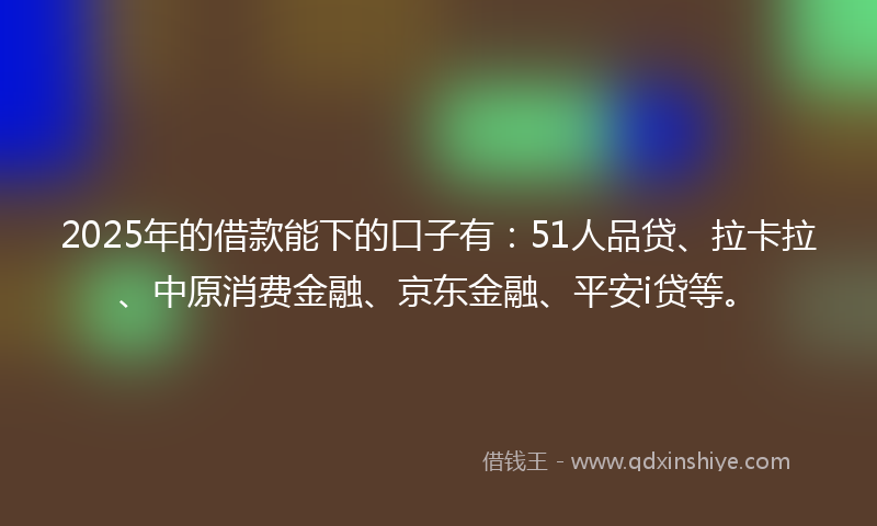 2025年的借款能下的口子有：51人品贷、拉卡拉、中原消费金融、京东金融、平安i贷等。