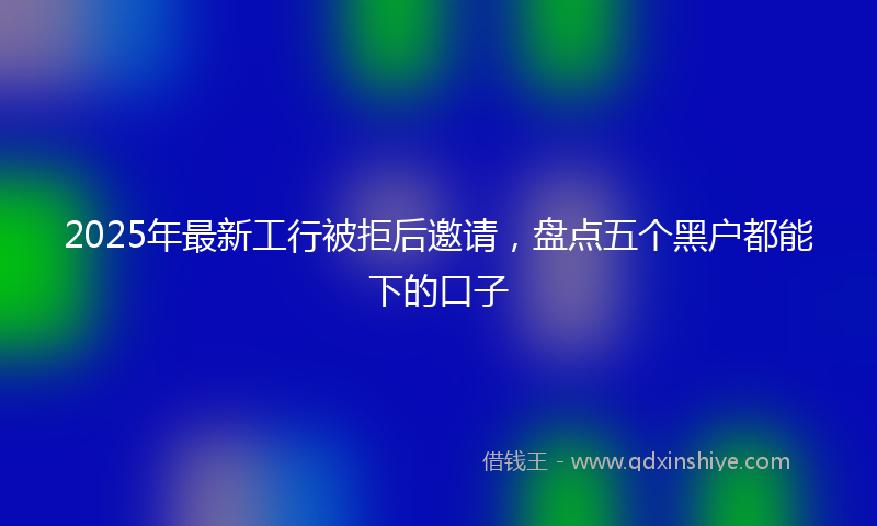 2025年最新工行被拒后邀请，盘点五个黑户都能下的口子