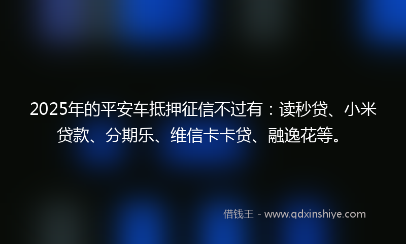 2025年的平安车抵押征信不过有：读秒贷、小米贷款、分期乐、维信卡卡贷、融逸花等。