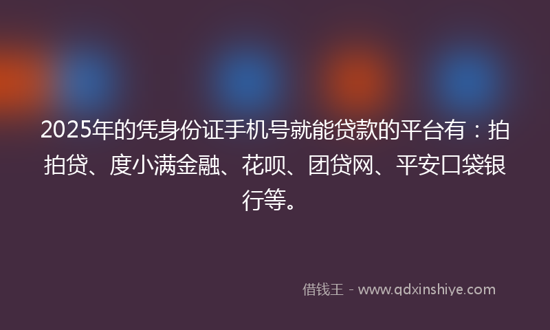 2025年的凭身份证手机号就能贷款的平台有：拍拍贷、度小满金融、花呗、团贷网、平安口袋银行等。