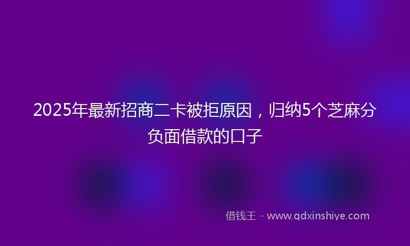 2025年最新招商二卡被拒原因，归纳5个芝麻分负面借款的口子