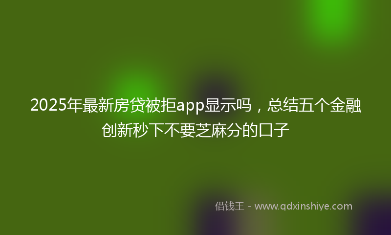 2025年最新房贷被拒app显示吗，总结五个金融创新秒下不要芝麻分的口子