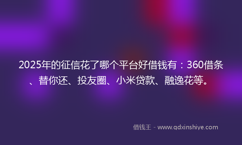 2025年的征信花了哪个平台好借钱有：360借条、替你还、投友圈、小米贷款、融逸花等。