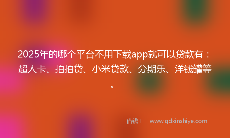 2025年的哪个平台不用下载app就可以贷款有：超人卡、拍拍贷、小米贷款、分期乐、洋钱罐等。