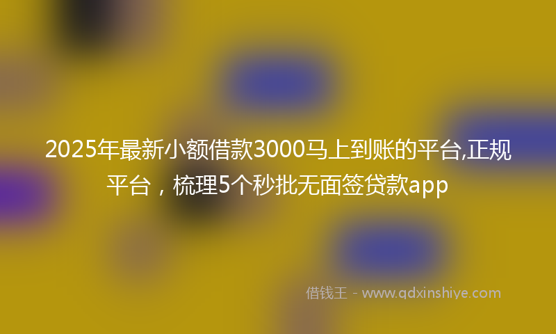 2025年最新小额借款3000马上到账的平台,正规平台，梳理5个秒批无面签贷款app