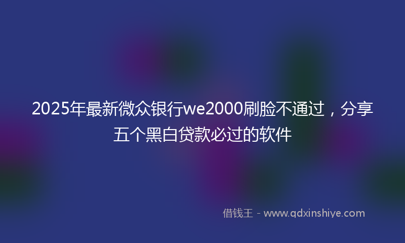 2025年最新微众银行we2000刷脸不通过，分享五个黑白贷款必过的软件
