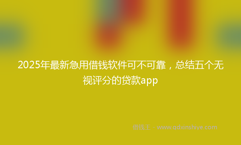 2025年最新急用借钱软件可不可靠，总结五个无视评分的贷款app