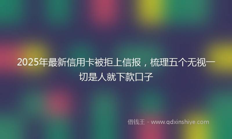 2025年最新信用卡被拒上信报，梳理五个无视一切是人就下款口子