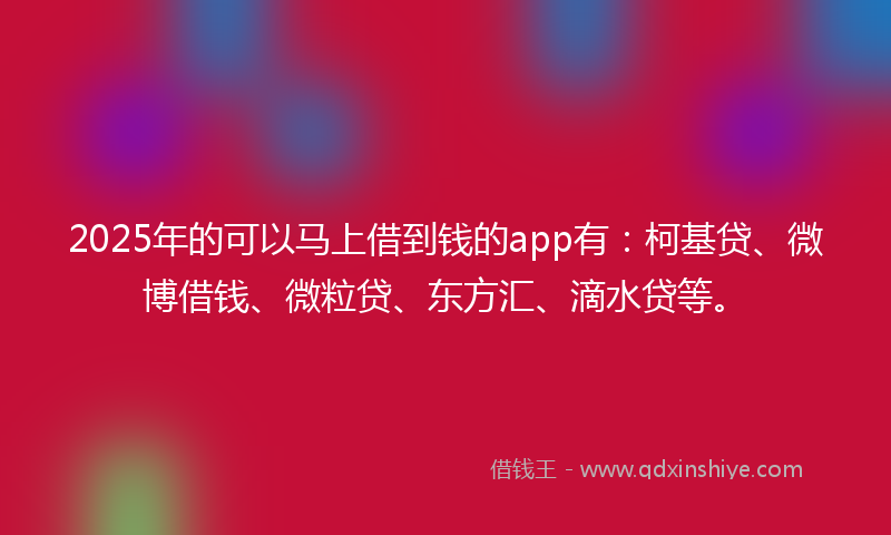 2025年的可以马上借到钱的app有：柯基贷、微博借钱、微粒贷、东方汇、滴水贷等。