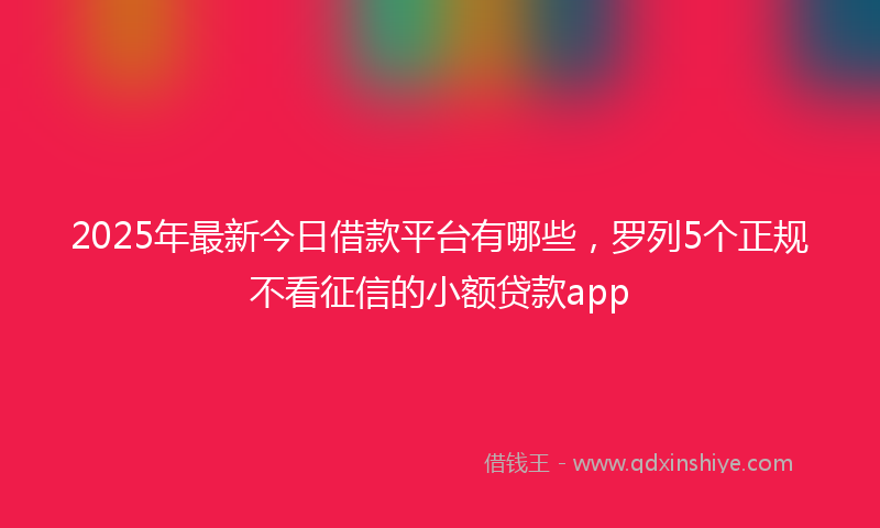 2025年最新今日借款平台有哪些，罗列5个正规不看征信的小额贷款app