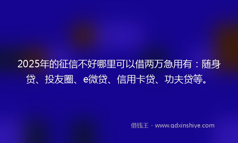 2025年的征信不好哪里可以借两万急用有：随身贷、投友圈、e微贷、信用卡贷、功夫贷等。
