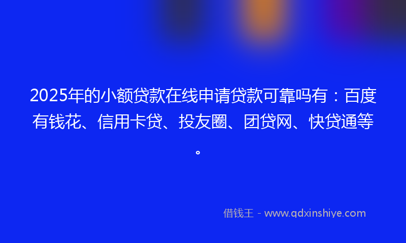 2025年的小额贷款在线申请贷款可靠吗有:百度有钱花、信用卡贷、投友圈、团贷网、快贷通等。