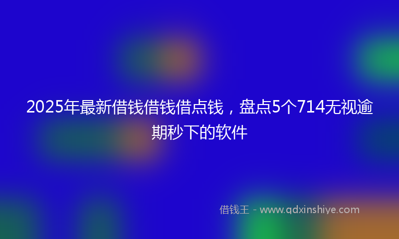 2025年最新借钱借钱借点钱，盘点5个714无视逾期秒下的软件