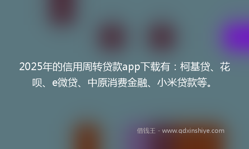 2025年的信用周转贷款app下载有：柯基贷、花呗、e微贷、中原消费金融、小米贷款等。