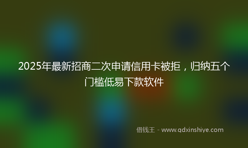2025年最新招商二次申请信用卡被拒，归纳五个门槛低易下款软件