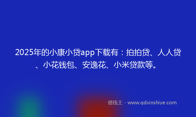 2025年的小康小贷app下载有：拍拍贷、人人贷、小花钱包、安逸花、小米贷款等。