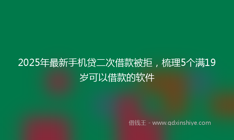 2025年最新手机贷二次借款被拒，梳理5个满19岁可以借款的软件