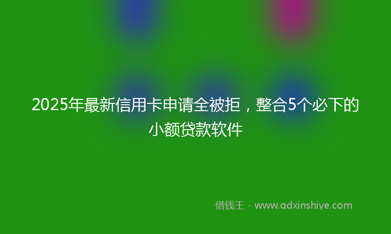 2025年最新信用卡申请全被拒，整合5个必下的小额贷款软件