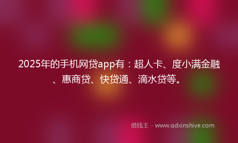 2025年的手机网贷app有：超人卡、度小满金融、惠商贷、快贷通、滴水贷等。