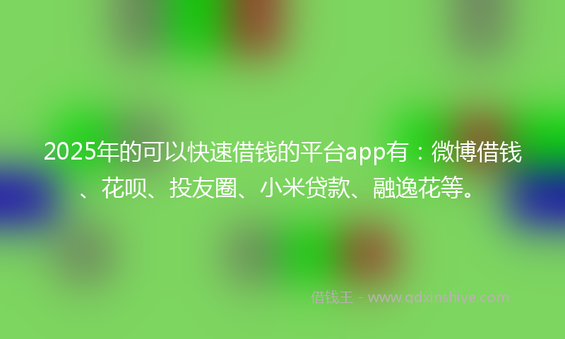 2025年的可以快速借钱的平台app有：微博借钱、花呗、投友圈、小米贷款、融逸花等。