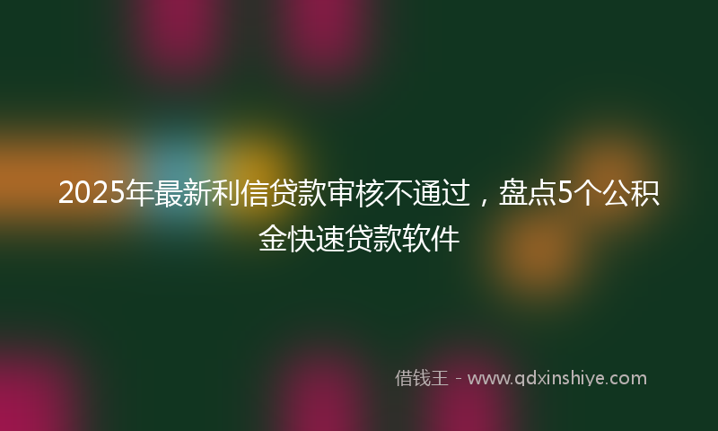 2025年最新利信贷款审核不通过，盘点5个公积金快速贷款软件