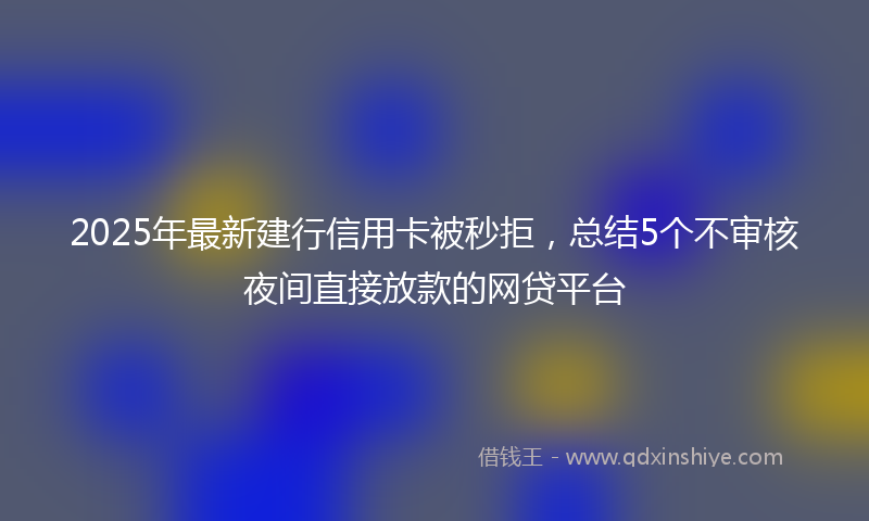 2025年最新建行信用卡被秒拒，总结5个不审核夜间直接放款的网贷平台