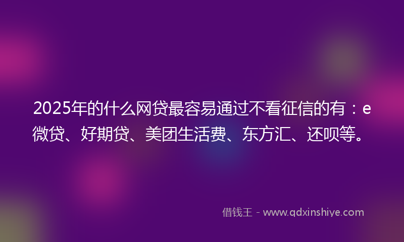 2025年的什么网贷最容易通过不看征信的有：e微贷、好期贷、美团生活费、东方汇、还呗等。