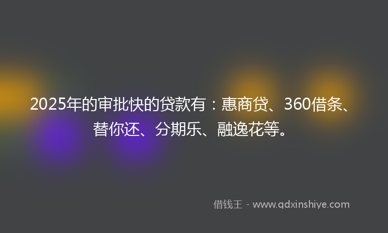 2025年的审批快的贷款有：惠商贷、360借条、替你还、分期乐、融逸花等。