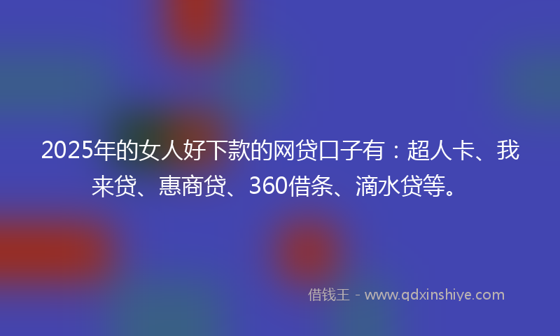 2025年的女人好下款的网贷口子有：超人卡、我来贷、惠商贷、360借条、滴水贷等。