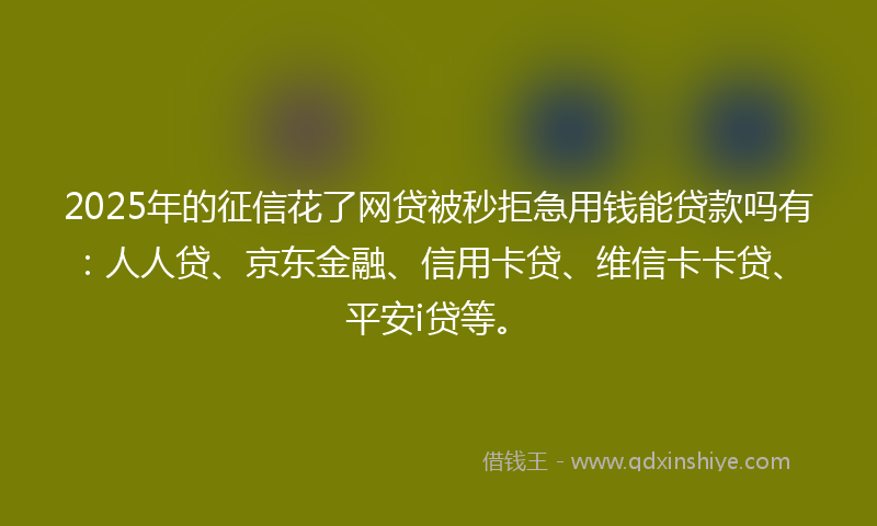 2025年的征信花了网贷被秒拒急用钱能贷款吗有：人人贷、京东金融、信用卡贷、维信卡卡贷、平安i贷等。