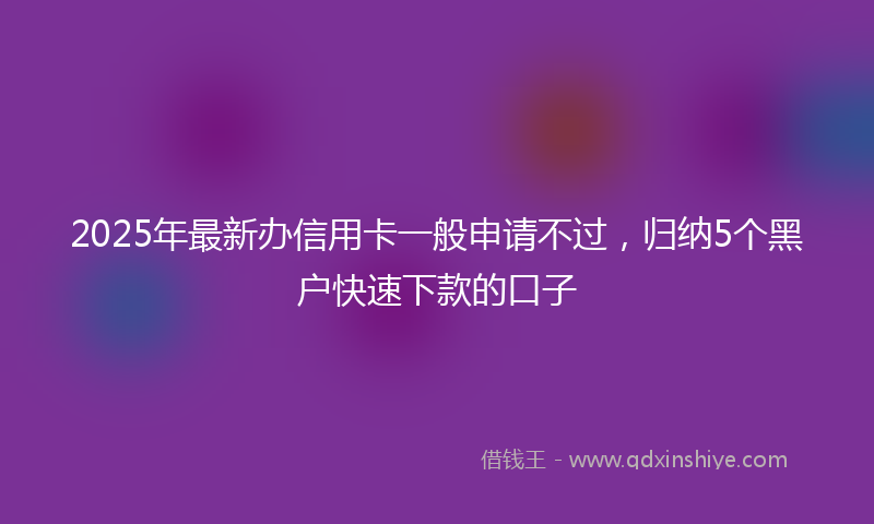 2025年最新办信用卡一般申请不过，归纳5个黑户快速下款的口子