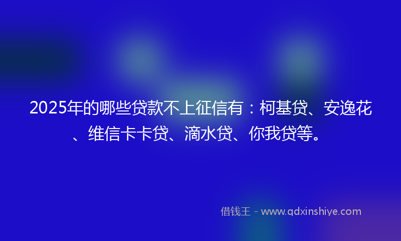2025年的哪些贷款不上征信有：柯基贷、安逸花、维信卡卡贷、滴水贷、你我贷等。