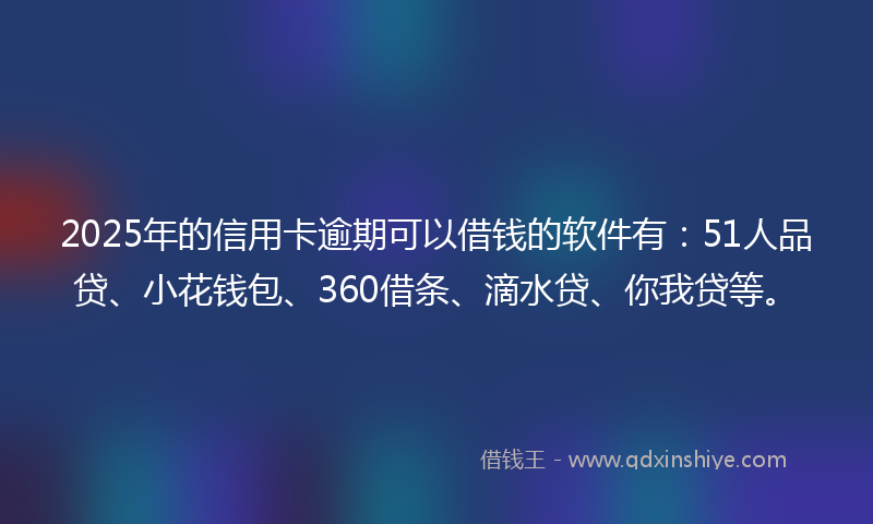 2025年的信用卡逾期可以借钱的软件有：51人品贷、小花钱包、360借条、滴水贷、你我贷等。