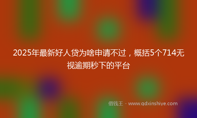 2025年最新好人贷为啥申请不过，概括5个714无视逾期秒下的平台