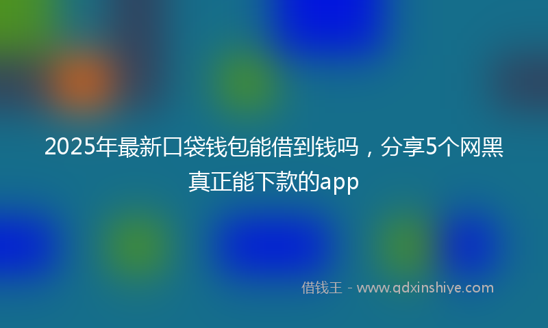 2025年最新口袋钱包能借到钱吗，分享5个网黑真正能下款的app