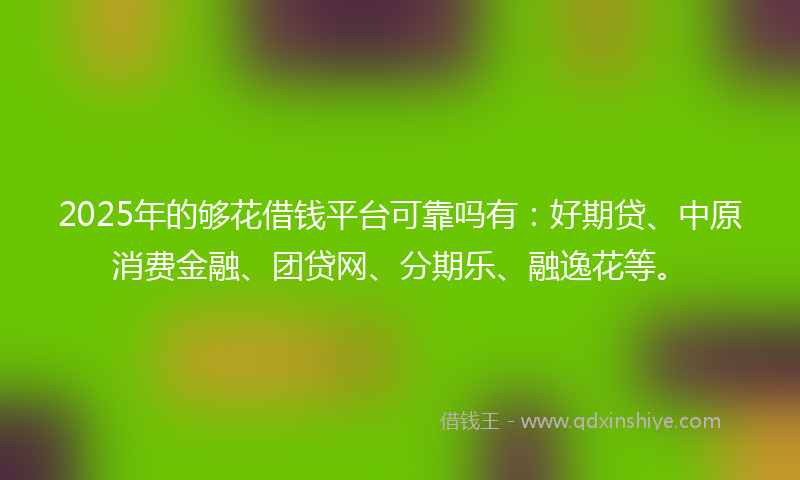 2025年的够花借钱平台可靠吗有：好期贷、中原消费金融、团贷网、分期乐、融逸花等。