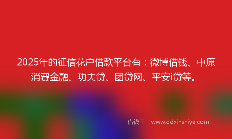 2025年的征信花户借款平台有：微博借钱、中原消费金融、功夫贷、团贷网、平安i贷等。