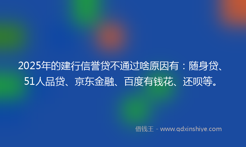 2025年的建行信誉贷不通过啥原因有：随身贷、51人品贷、京东金融、百度有钱花、还呗等。