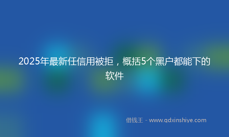 2025年最新任信用被拒，概括5个黑户都能下的软件