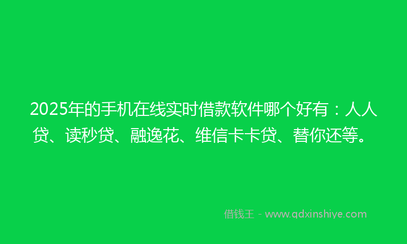 2025年的手机在线实时借款软件哪个好有：人人贷、读秒贷、融逸花、维信卡卡贷、替你还等。