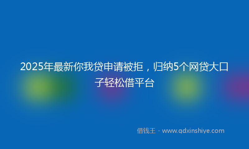 2025年最新你我贷申请被拒，归纳5个网贷大口子轻松借平台