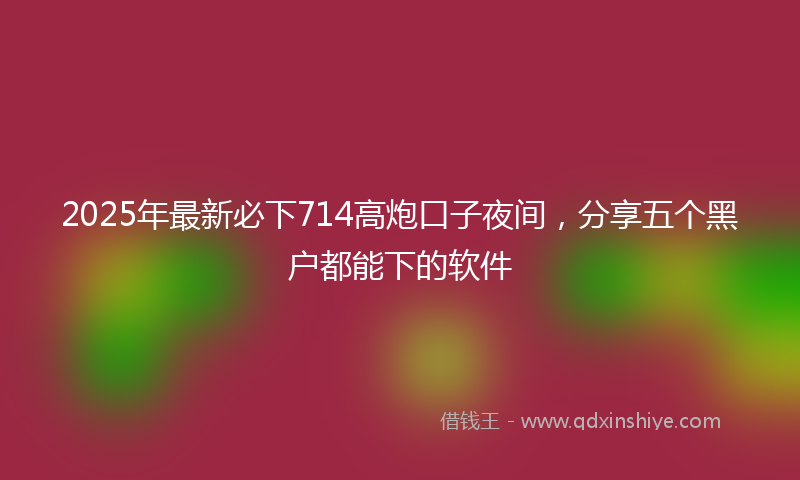 2025年最新必下714高炮口子夜间，分享五个黑户都能下的软件