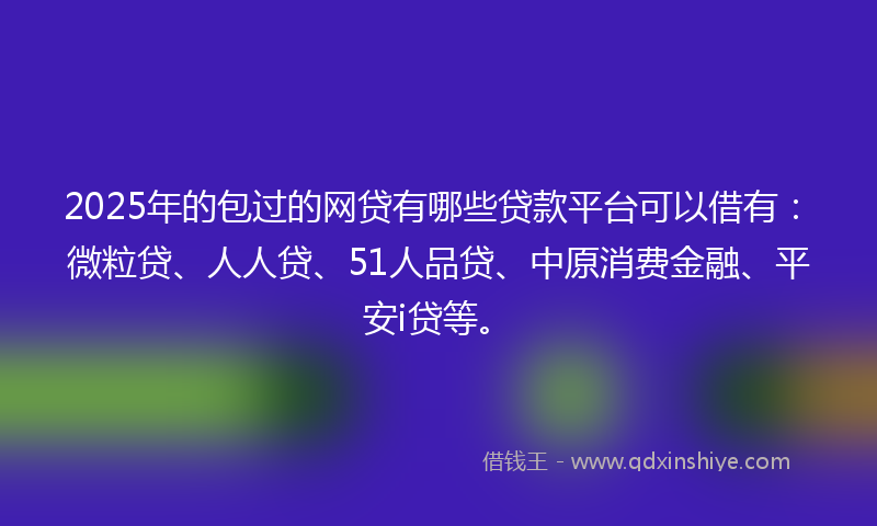 2025年的包过的网贷有哪些贷款平台可以借有：微粒贷、人人贷、51人品贷、中原消费金融、平安i贷等。