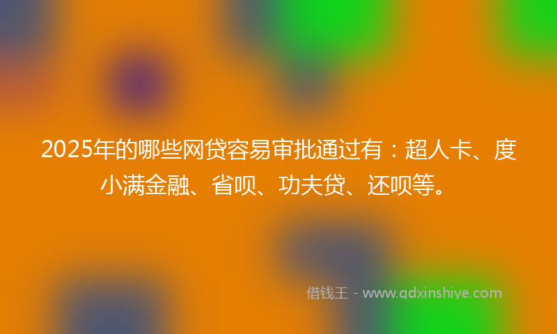 2025年的哪些网贷容易审批通过有：超人卡、度小满金融、省呗、功夫贷、还呗等。