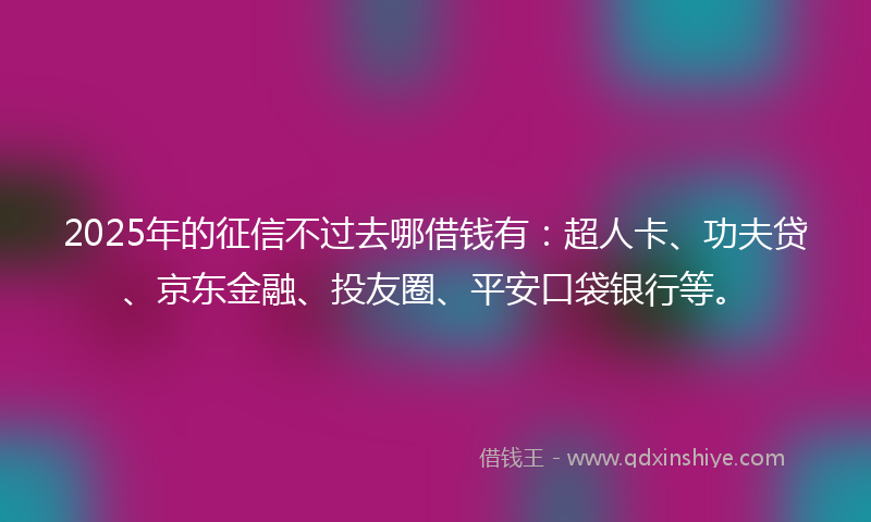 2025年的征信不过去哪借钱有：超人卡、功夫贷、京东金融、投友圈、平安口袋银行等。