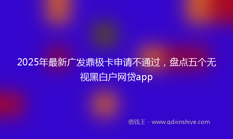 2025年最新广发鼎极卡申请不通过，盘点五个无视黑白户网贷app