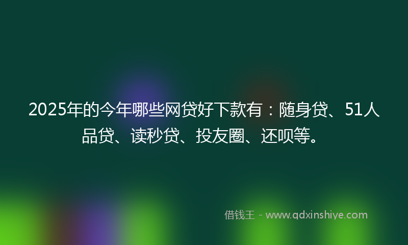 2025年的今年哪些网贷好下款有：随身贷、51人品贷、读秒贷、投友圈、还呗等。