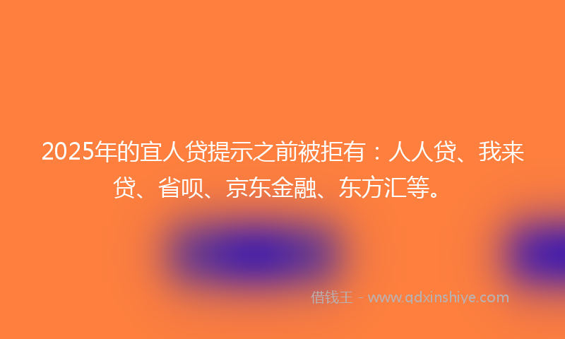 2025年的宜人贷提示之前被拒有：人人贷、我来贷、省呗、京东金融、东方汇等。