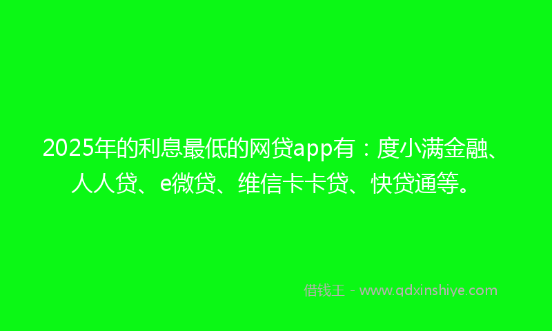 2025年的利息最低的网贷app有：度小满金融、人人贷、e微贷、维信卡卡贷、快贷通等。